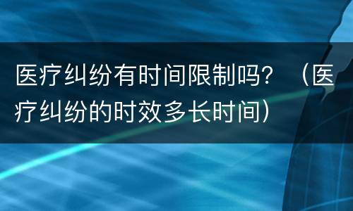 医疗纠纷有时间限制吗？（医疗纠纷的时效多长时间）