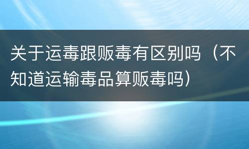 关于运毒跟贩毒有区别吗（不知道运输毒品算贩毒吗）