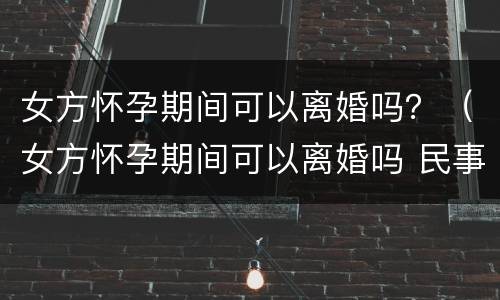 女方怀孕期间可以离婚吗？（女方怀孕期间可以离婚吗 民事诉讼法）