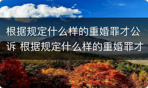 根据规定什么样的重婚罪才公诉 根据规定什么样的重婚罪才公诉离婚