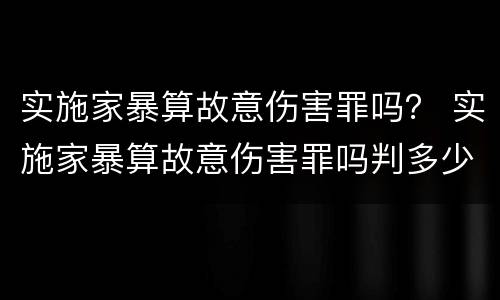 实施家暴算故意伤害罪吗？ 实施家暴算故意伤害罪吗判多少年