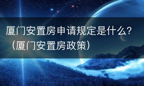 厦门安置房申请规定是什么？（厦门安置房政策）