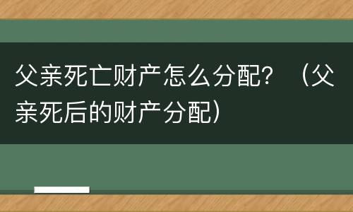 父亲死亡财产怎么分配？（父亲死后的财产分配）