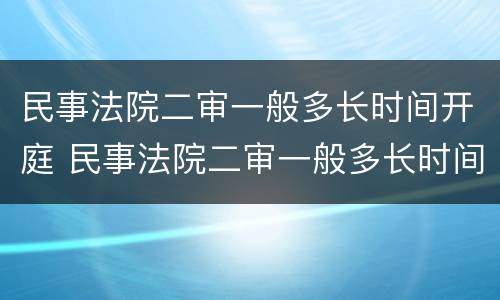 民事法院二审一般多长时间开庭 民事法院二审一般多长时间开庭啊