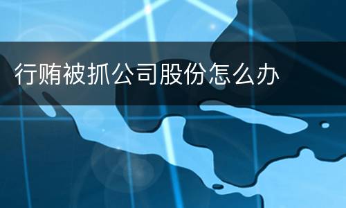 行贿被抓公司股份怎么办