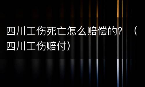 四川工伤死亡怎么赔偿的？（四川工伤赔付）