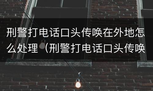 刑警打电话口头传唤在外地怎么处理（刑警打电话口头传唤严重吗 说是银行卡问题）