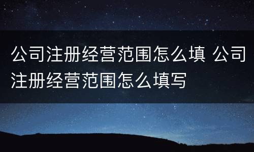 公司注册经营范围怎么填 公司注册经营范围怎么填写