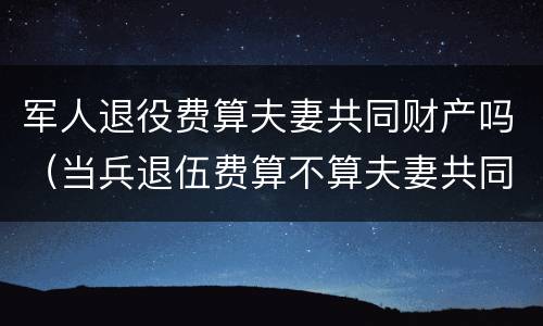 军人退役费算夫妻共同财产吗（当兵退伍费算不算夫妻共同财产）