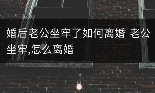 婚后老公坐牢了如何离婚 老公坐牢,怎么离婚