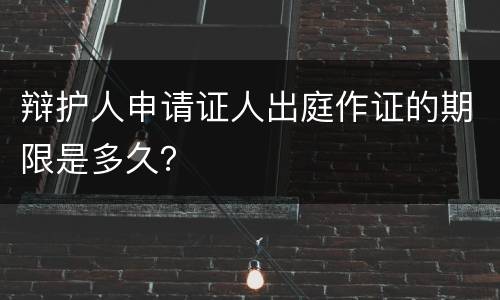 辩护人申请证人出庭作证的期限是多久？