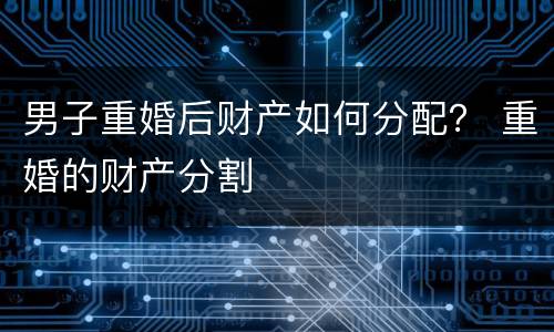 男子重婚后财产如何分配？ 重婚的财产分割