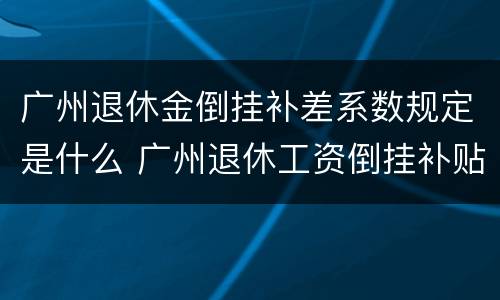 广州退休金倒挂补差系数规定是什么 广州退休工资倒挂补贴2020