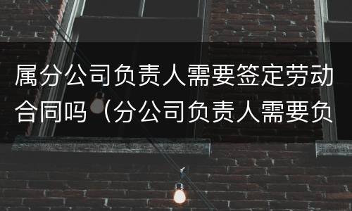 属分公司负责人需要签定劳动合同吗（分公司负责人需要负法律责任吗）