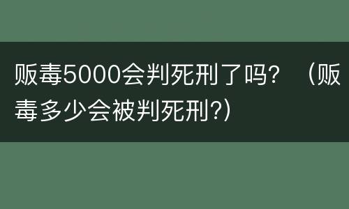 贩毒5000会判死刑了吗？（贩毒多少会被判死刑?）