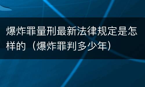 爆炸罪量刑最新法律规定是怎样的（爆炸罪判多少年）