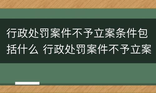 行政处罚案件不予立案条件包括什么 行政处罚案件不予立案条件包括什么法律