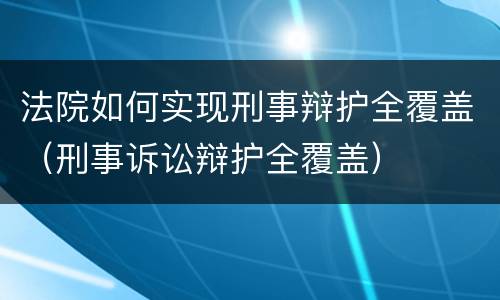 法院如何实现刑事辩护全覆盖（刑事诉讼辩护全覆盖）