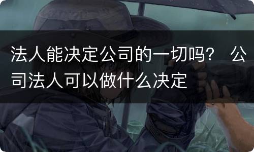 法人能决定公司的一切吗？ 公司法人可以做什么决定