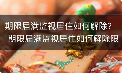 期限届满监视居住如何解除？ 期限届满监视居住如何解除限制