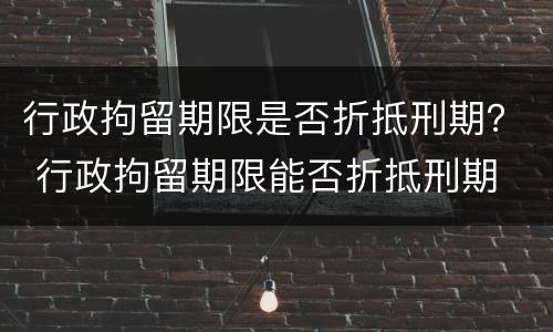 行政拘留期限是否折抵刑期？ 行政拘留期限能否折抵刑期