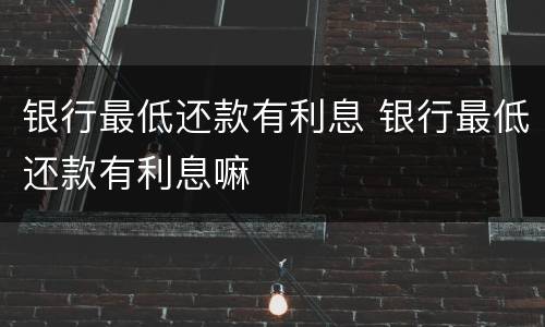 银行最低还款有利息 银行最低还款有利息嘛