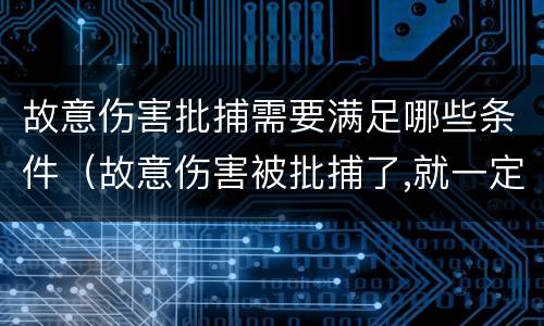 故意伤害批捕需要满足哪些条件（故意伤害被批捕了,就一定会判刑吗）