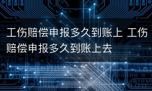 工伤赔偿申报多久到账上 工伤赔偿申报多久到账上去