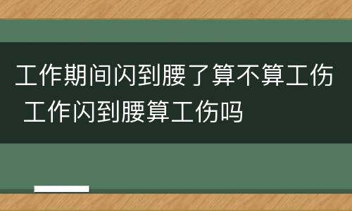 工作期间闪到腰了算不算工伤 工作闪到腰算工伤吗