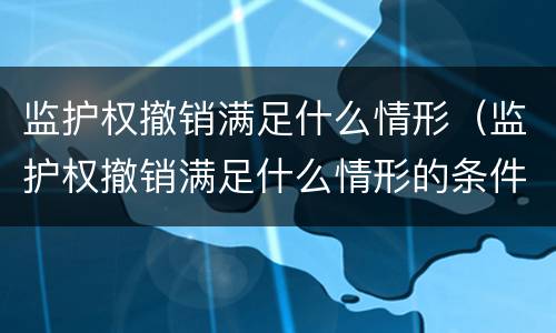 监护权撤销满足什么情形（监护权撤销满足什么情形的条件）
