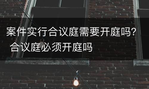 案件实行合议庭需要开庭吗？ 合议庭必须开庭吗