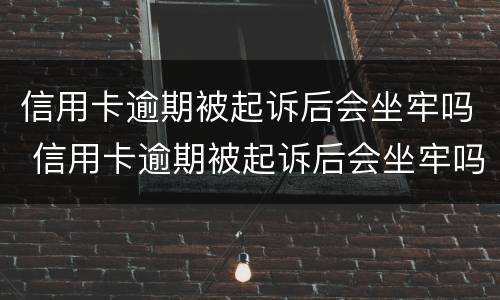 信用卡逾期被起诉后会坐牢吗 信用卡逾期被起诉后会坐牢吗