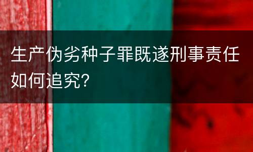 生产伪劣种子罪既遂刑事责任如何追究？