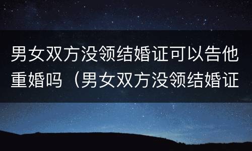 男女双方没领结婚证可以告他重婚吗（男女双方没领结婚证可以告他重婚吗）