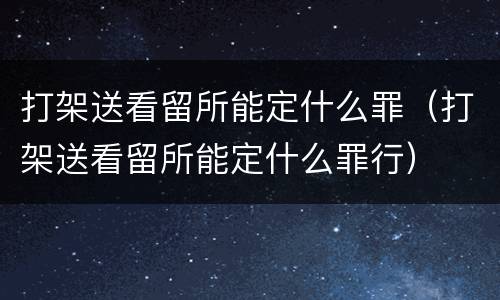 打架送看留所能定什么罪（打架送看留所能定什么罪行）