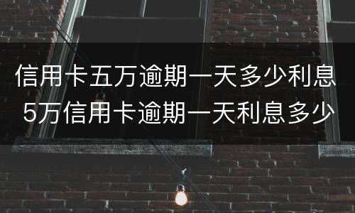 信用卡五万逾期一天多少利息 5万信用卡逾期一天利息多少