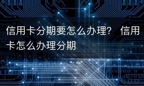 信用卡分期要怎么办理？ 信用卡怎么办理分期
