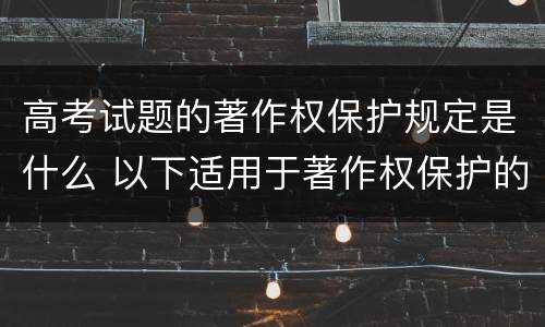 高考试题的著作权保护规定是什么 以下适用于著作权保护的作品是