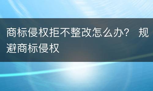 商标侵权拒不整改怎么办？ 规避商标侵权
