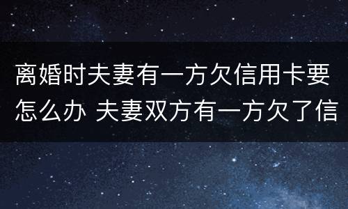 离婚时夫妻有一方欠信用卡要怎么办 夫妻双方有一方欠了信用卡