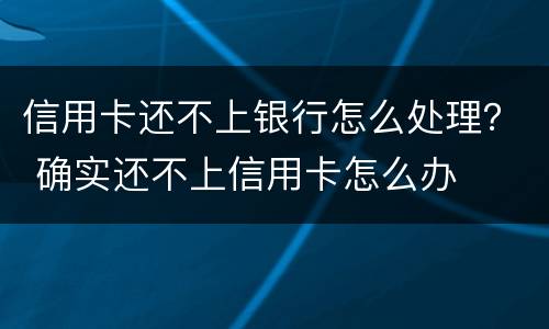 信用卡还不上银行怎么处理？ 确实还不上信用卡怎么办