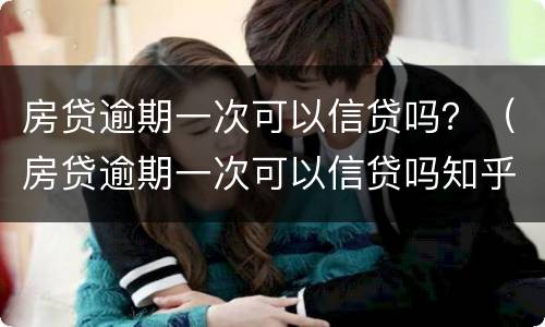 房贷逾期一次可以信贷吗？（房贷逾期一次可以信贷吗知乎）