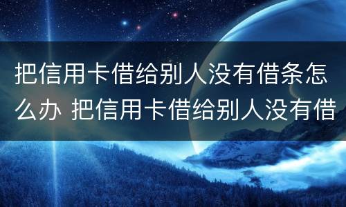 把信用卡借给别人没有借条怎么办 把信用卡借给别人没有借条怎么办理