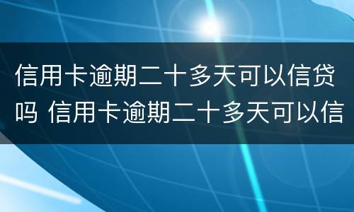 信用卡逾期二十多天可以信贷吗 信用卡逾期二十多天可以信贷吗贴吧