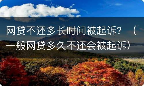 网贷不还多长时间被起诉？（一般网贷多久不还会被起诉）