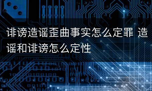 诽谤造谣歪曲事实怎么定罪 造谣和诽谤怎么定性