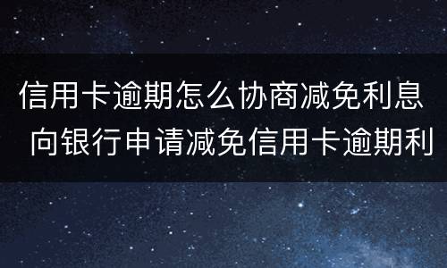 信用卡逾期怎么协商减免利息 向银行申请减免信用卡逾期利息怎么申请