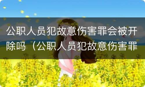 公职人员犯故意伤害罪会被开除吗（公职人员犯故意伤害罪会被开除吗）