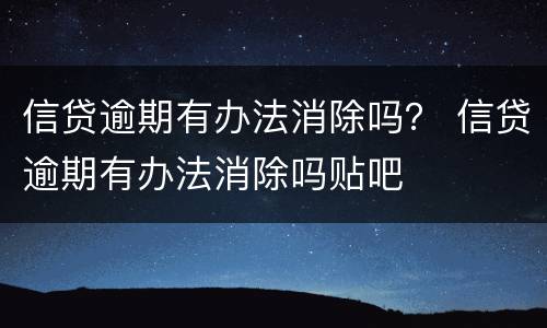 信贷逾期有办法消除吗？ 信贷逾期有办法消除吗贴吧