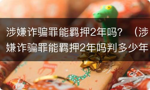 涉嫌诈骗罪能羁押2年吗？（涉嫌诈骗罪能羁押2年吗判多少年）